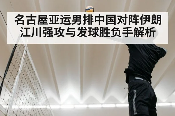 名古屋亚运男排中国对阵伊朗 江川强攻与发球胜负手解析
