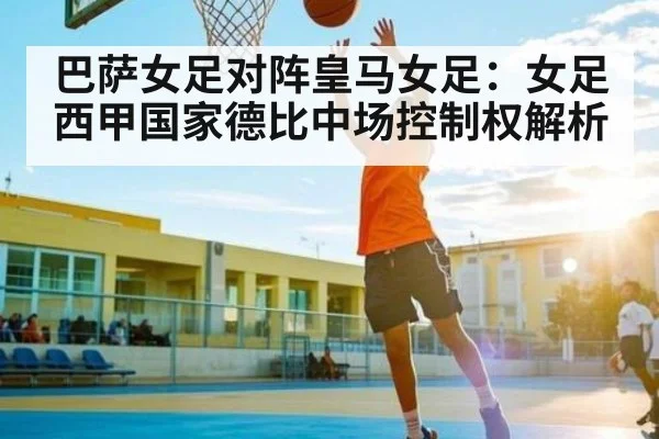巴萨女足对阵皇马女足：女足西甲国家德比中场控制权解析