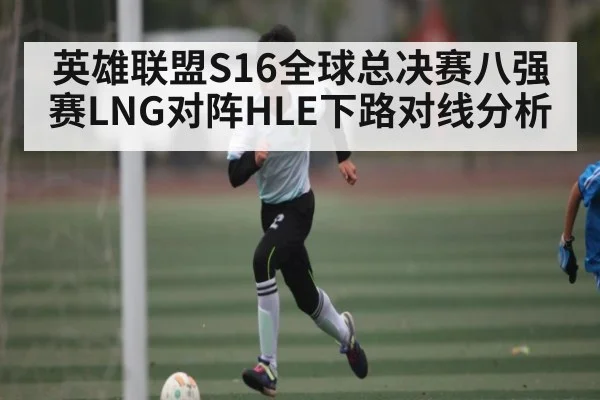 英雄联盟S16全球总决赛八强赛LNG对阵HLE下路对线分析