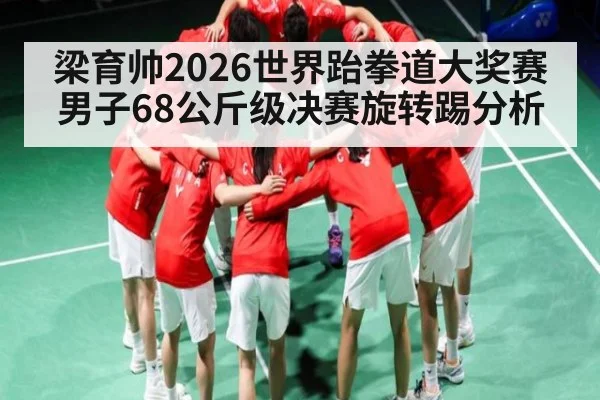 梁育帅2026世界跆拳道大奖赛男子68公斤级决赛旋转踢分析