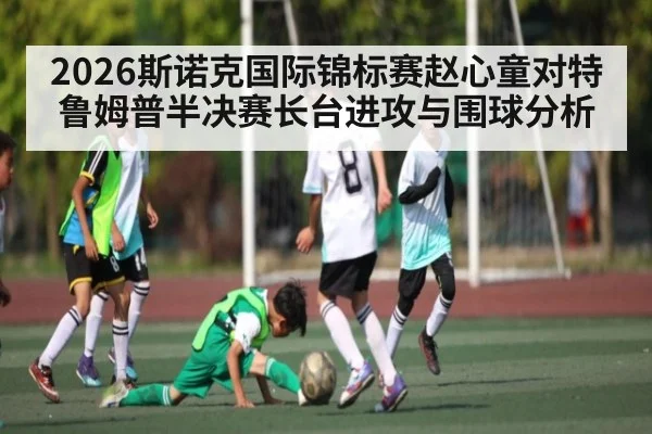 2026斯诺克国际锦标赛赵心童对特鲁姆普半决赛长台进攻与围球分析 | kaiyun